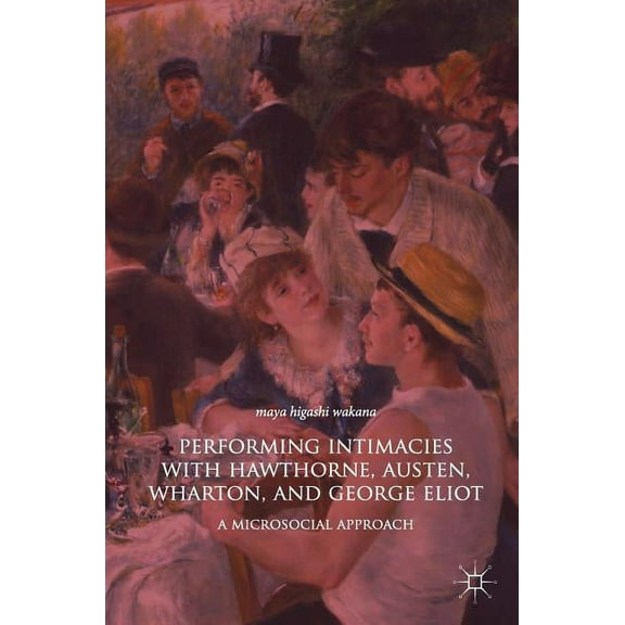 Performing Intimacies with Hawthorne, Austen, Wharton, and George Eliot: A Microsocial Approach, (Hardcover)