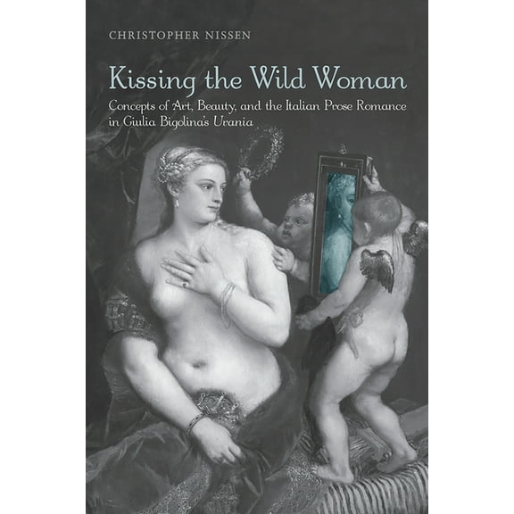 Toronto Italian Studies Kissing the Wild Woman: Concepts of Art, Beauty, and the Italian Prose Romance in Giulia Bigolina's Urania, (Paperback)