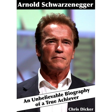 Arnold Schwarzenegger: An Unbelievable Biography of a True Achiever -