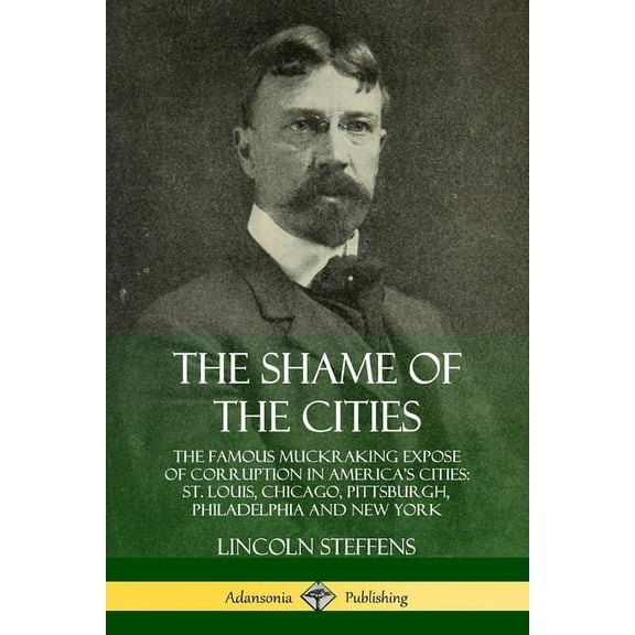 The Shame of the Cities: The Famous Muckraking Expose of Corruption in America's Cities: St. Louis, Chicago, Pittsburgh,, (Paperback)