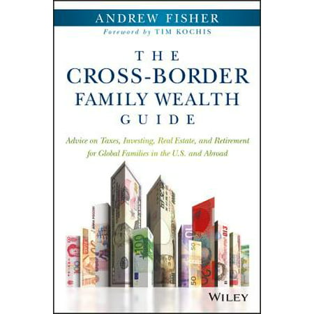The Cross-Border Family Wealth Guide : Advice on Taxes, Investing, Real Estate, and Retirement for Global Families in the U.S. and