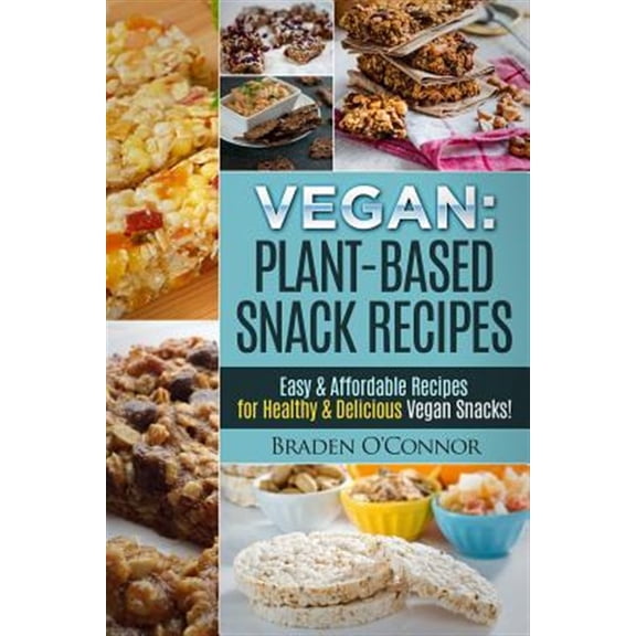Vegan : Plant-based Snack Recipes - Easy & Affordable Recipes for Healthy & Delicious Vegan Snacks!