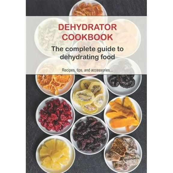 Dehydrator Cookbook: The complete guide to dehydrating food