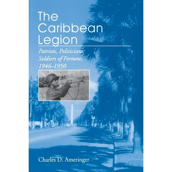 The Caribbean Legion: Patriots, Politicians, Soldiers of Fortune, 1946-1950, (Paperback)