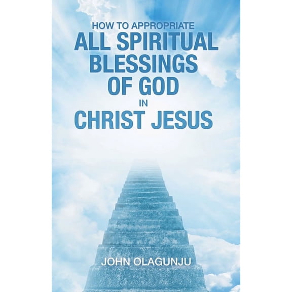 How to Appropriate All Spiritual Blessings of God in Christ Jesus