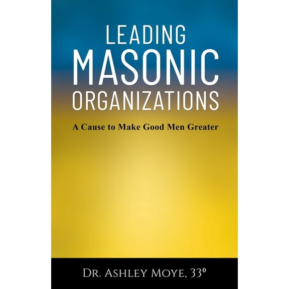 Leading Masonic Organizations: A Cause to Make Good Men Greater, (Paperback)
