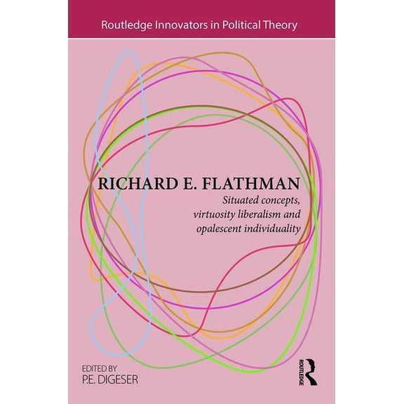 Routledge Innovators in Political Theory Richard E. Flathman: Situated Concepts, Virtuosity Liberalism and Opalescent Individuality, (Hardcover)