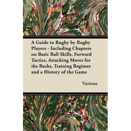 A Guide to Rugby by Rugby Players - Including Chapters on Basic Ball Skills, Forward Tactics, Attacking Moves for the Backs, Training Regimes and a History of the Game -