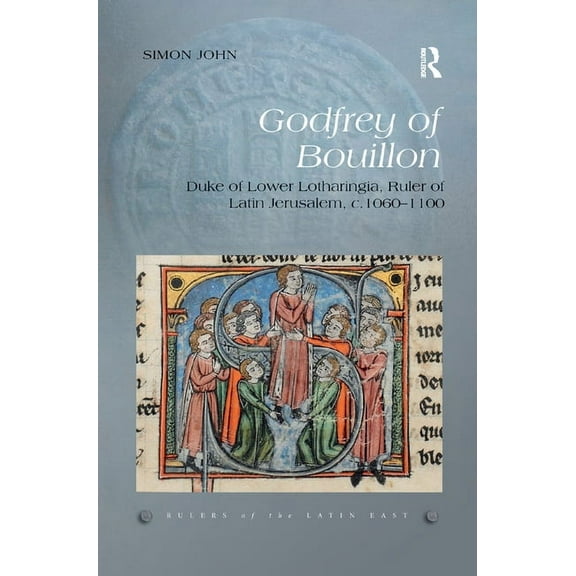 Rulers of the Latin East Godfrey of Bouillon: Duke of Lower Lotharingia, Ruler of Latin Jerusalem, c.1060-1100, Book 2, (Paperback)