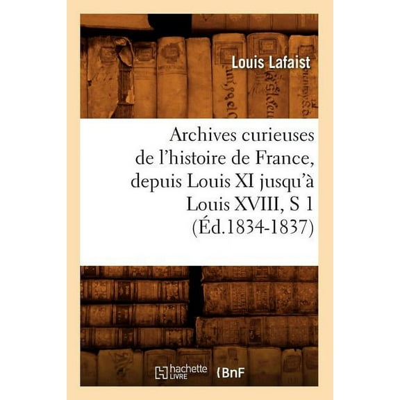 Histoire: Archives Curieuses de l'Histoire de France, Depuis Louis XI Jusqu'à Louis XVIII, S 1 (Éd.1834-1837) (Paperback)