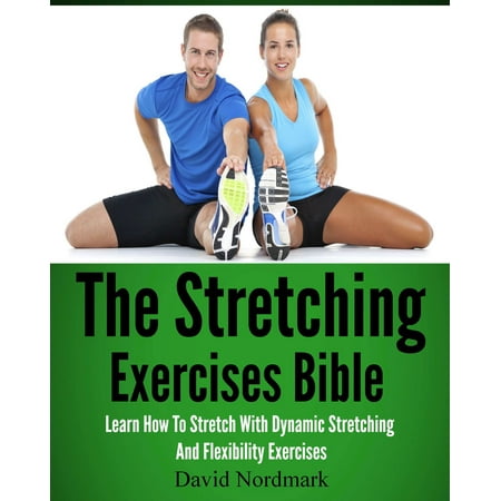 The Stretching Exercises Bible: Learn How To Stretch With Dynamic Stretching And Flexibility Exercises -