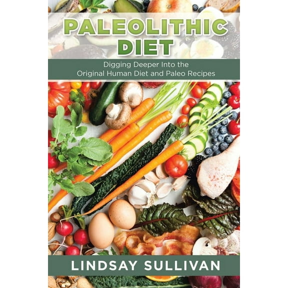 Paleolithic Diet: Digging Deeper Into the Original Human Diet and Paleo Recipes, (Paperback)