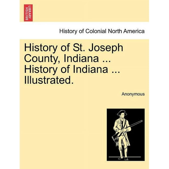 History of St. Joseph County, Indiana ... History of Indiana ... Illustrated. (Paperback)