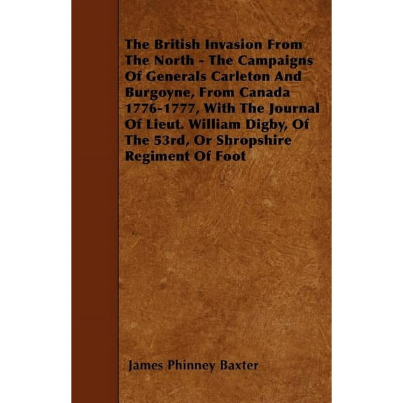 The British Invasion From The North - The Campaigns Of Generals Carleton And Burgoyne, From Canada 1776-1777, With The J, (Paperback)