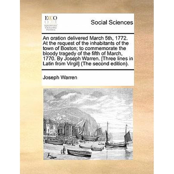 An oration delivered March 5th, 1772. At the request of the inhabitants of the town of Boston; to commemorate the bloody tragedy of the fifth of March, 1770. By Joseph Warren. [Three lines in Latin from Virgil] (The second edition). (Paperback)