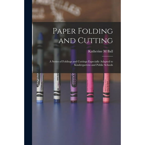 Paper Folding and Cutting; a Series of Foldings and Cuttings Especially Adapted to Kindergartens and Public Schools (Paperback)