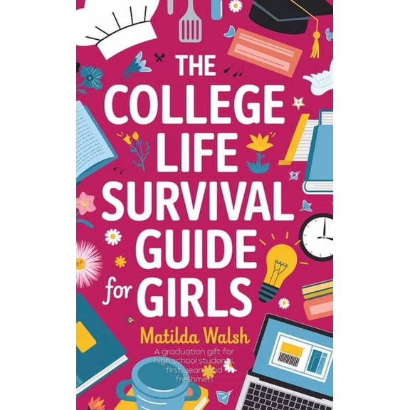 The College Life Survival Guide for Girls A Graduation Gift for High School Students, First Years and Freshmen, (Hardcover)
