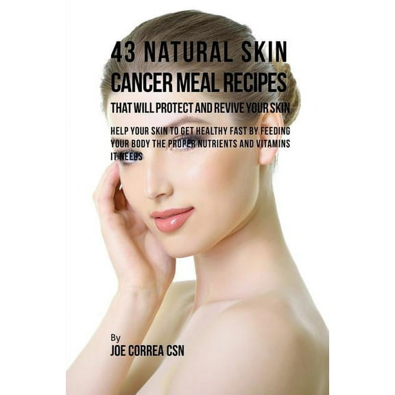 43 Natural Skin Cancer Meal Recipes That Will Protect and Revive Your Skin: Help Your Skin to Get Healthy Fast by Feedin, (Paperback)