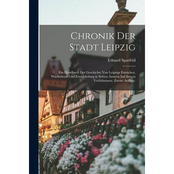 Chronik der Stadt Leipzig: Ein Handbuch der Geschichte von Leipzigs Entstehen, Wachsthum und Entwickelung in seinen äussern ind innern Verhältnissen. Zweite Auflage. (Paperback)