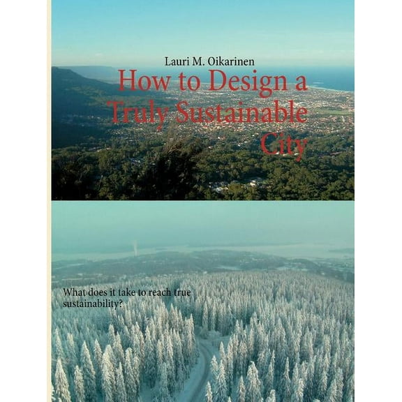 How to Design a Truly Sustainable City: What does it take to reach true sustainability?, (Paperback)