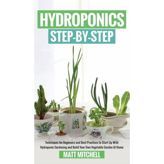 Hydroponics Step-By-Step: Techniques For Beginners And Best Practices To Start Up With Hydroponic Gardening And Build Yo, (Hardcover)