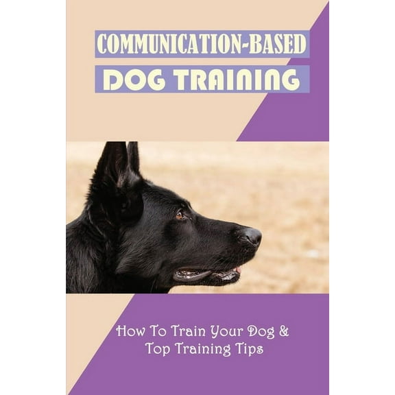 Communication-Based Dog Training: How To Train Your Dog & Top Training Tips: Puppy Behavior And Training (Paperback)
