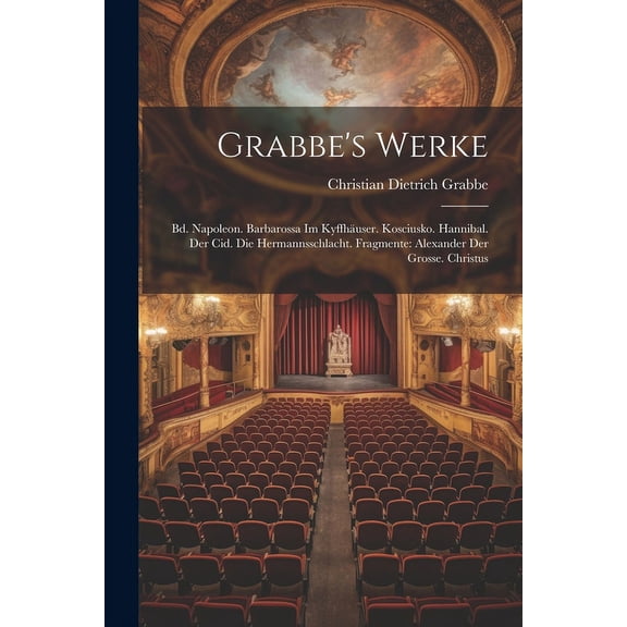 Grabbe's Werke: Bd. Napoleon. Barbarossa Im Kyffhäuser. Kosciusko. Hannibal. Der Cid. Die Hermannsschlacht. Fragmente: A, (Paperback)