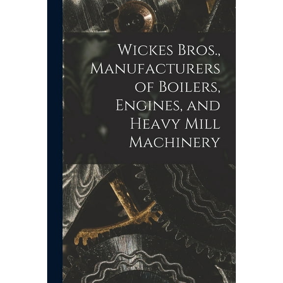 Wickes Bros., Manufacturers of Boilers, Engines, and Heavy Mill Machinery (Paperback)