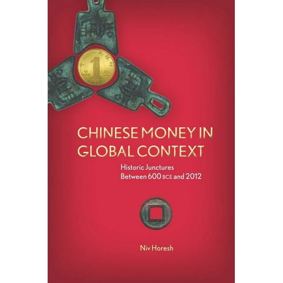 Chinese Money in Global Context : Historic Junctures Between 600 BCE and 2012 (Hardcover)