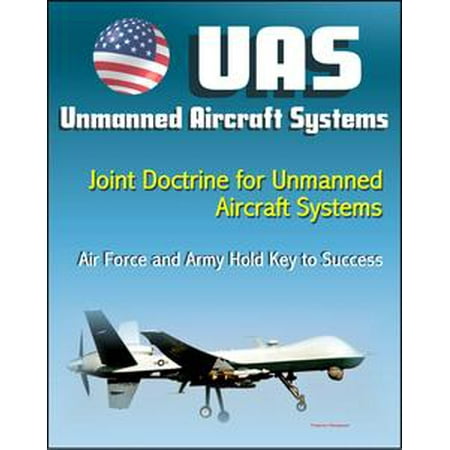 Unmanned Aircraft Systems (UAS): Joint Doctrine for Unmanned Aircraft Systems: The Air Force and the Army Hold the Key to Success (UAVs, Remotely Piloted Aircraft) - (Best Way To Become An Airforce Pilot)