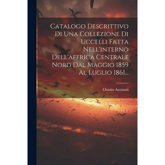 Catalogo Descrittivo Di Una Collezione Di Uccelli Fatta Nell'interno Dell'affrica Centrale Nord Dal Maggio 1859 Al Luglio 1861... (Paperback)
