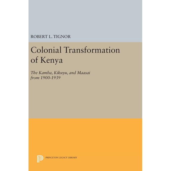 Princeton Legacy Library The Colonial Transformation of Kenya: The Kamba, Kikuyu, and Maasai from 1900 to 1939, Book 1565, (Hardcover)