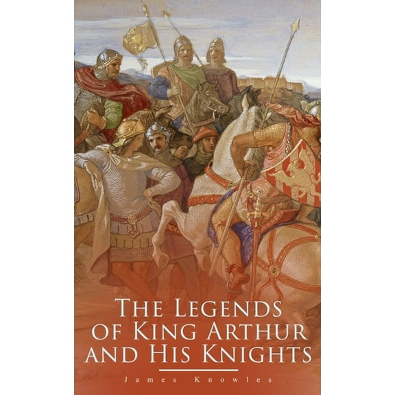 The Legends of King Arthur and His Knights: Collection of Tales & Myths about the Legendary British King, (Paperback)
