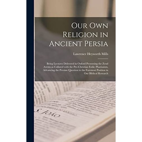 Our Own Religion in Ancient Persia: Being Lectures Delivered in Oxford Presenting the Zend Avesta as Collated With the Pre-Christian Exilic . Foremost Position in Our Biblical Research Hardcover L