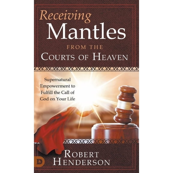 Receiving Mantles from the Courts of Heaven: Supernatural Empowerment to Fulfill the Call of God on Your Life, (Hardcover)