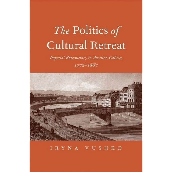 The Politics of Cultural Retreat : Imperial Bureaucracy in Austrian Galicia, 1772-1867 (Hardcover)