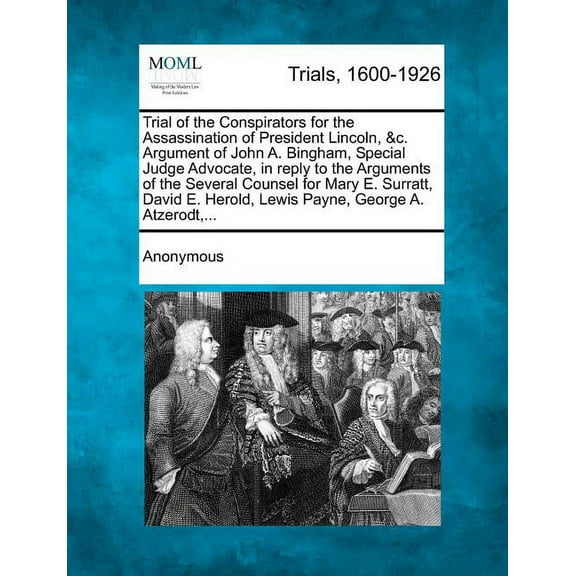 Trial of the Conspirators for the Assassination of President Lincoln, &C. Argument of John A. Bingham, Special Judge Advocate, in Reply to the Arguments of the Several Counsel for Mary E. Surratt, David E. Herold, Lewis Payne, George A. Atzerodt, … (Paperback)