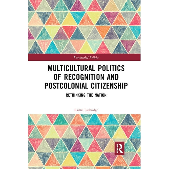 Postcolonial Politics Multicultural Politics of Recognition and Postcolonial Citizenship: Rethinking the Nation, (Paperback)