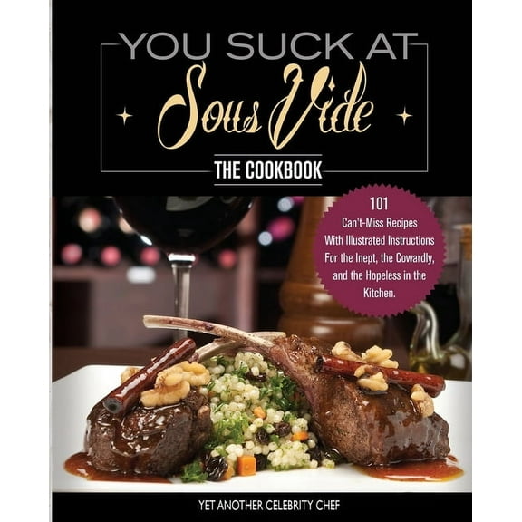 Immersion Circulator You Suck At Sous Vide!, The Cookbook: 101 Can't-Miss Recipes With Illustrated Instructions For the Inept, the Cowar, Book 1, (Paperback)