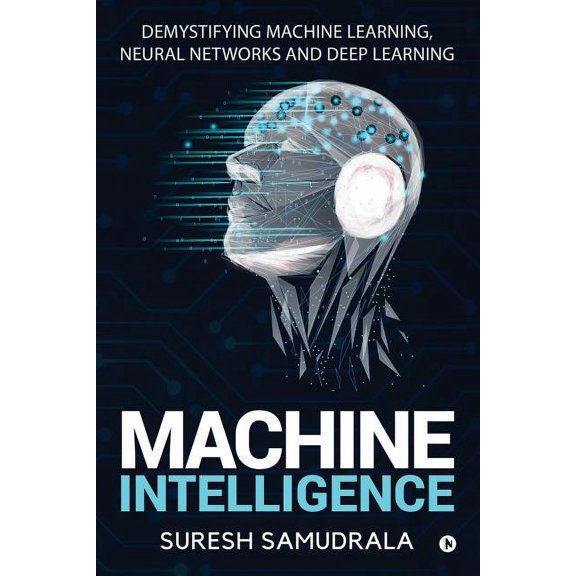 Machine Intelligence: Demystifying Machine Learning, Neural Networks and Deep Learning, (Paperback)