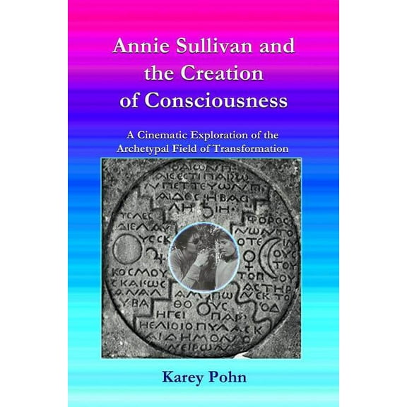Annie Sullivan and the Creation of Consciousness: A Cinematic Exploration of the Archetypal Field of Transformation (Paperback)