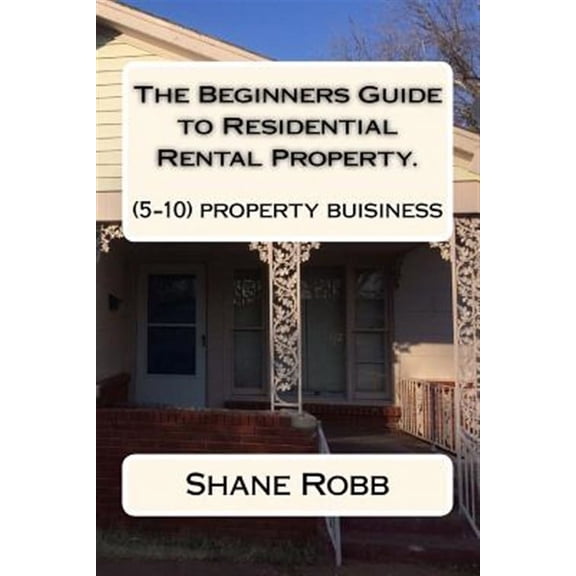The Beginners Guide to Residential Rental Property.: (how to Set Up a 5-10 House Business)