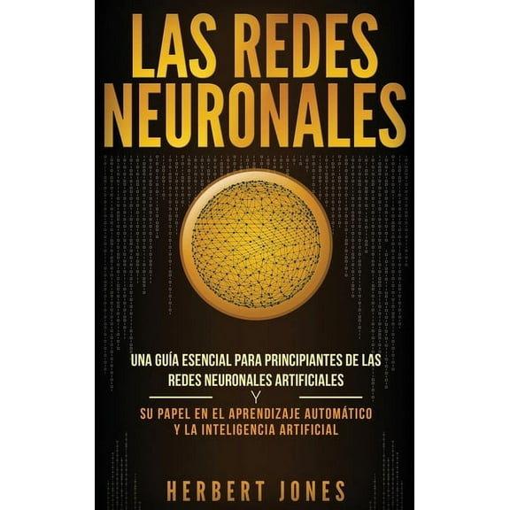 Las redes neuronales: Una guía esencial para principiantes de las redes neuronales artificiales y su papel en el aprendi, (Hardcover)
