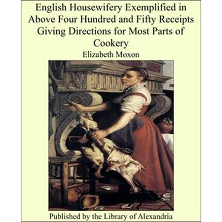 - English Housewifery Exemplified in Above Four Hundred and Fifty Receipts Giving Directions for Most Parts of Cookery - eBook