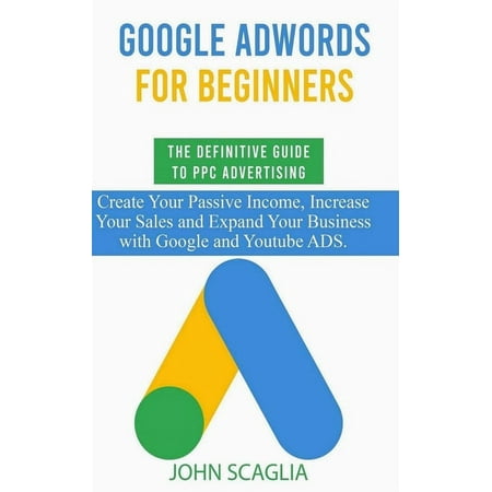 Google AdWords for Beginners. The Definitive Guide to PPC Advertising. : Create your passive income, increase your sales, and expand your business with Google and YouTube ads. (Paperback)