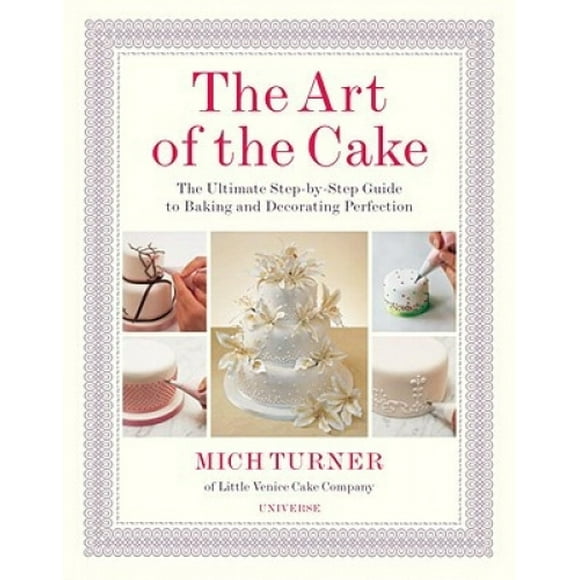 The Art of the Cake: The Ultimate Step-By-Step Guide to Baking and Decorating Perfection