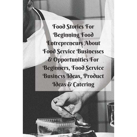 Food Stories For Beginning Food Entrepreneurs About Food Service Businesses & Opportunities For Beginners, Food Serv, (Paperback)