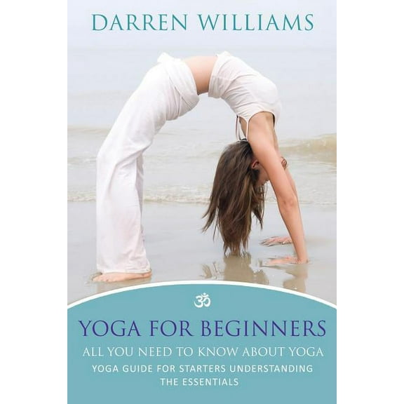 Yoga for Beginners: All You Need to Know about Yoga: Yoga Guide for Starters Understanding the Essentials, (Paperback)