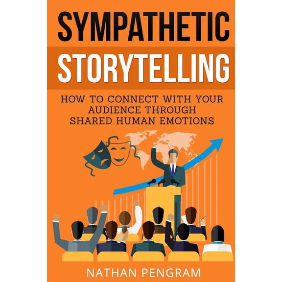 Sympathetic Storytelling: How to Connect with Your Audience Through Shared Human Emotions Paperback 1976358558 9781976358555 Nathan Pengram