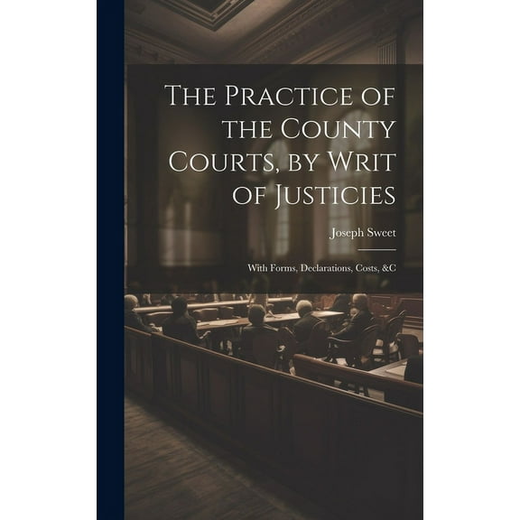 The Practice of the County Courts, by Writ of Justicies (Hardcover)